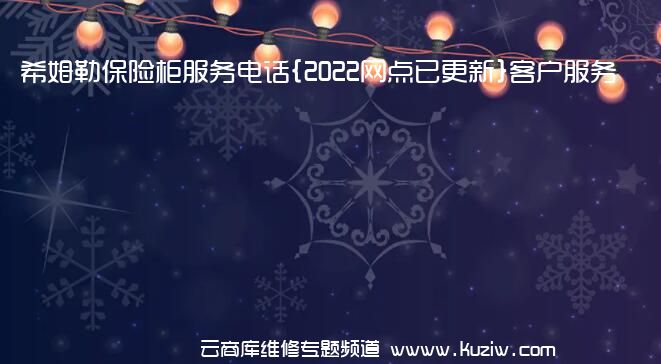 希姆勒保险柜服务电话{2022网点已更新}客户服务热线