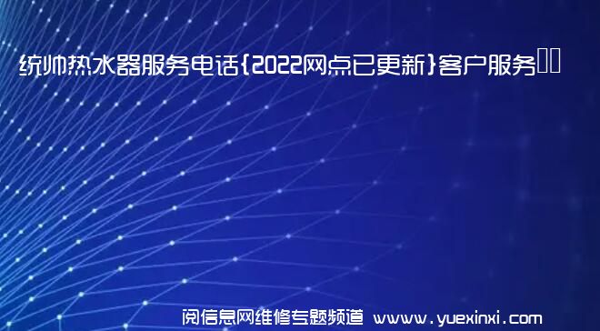 统帅热水器服务电话{2022网点已更新}客户服务热线