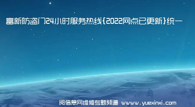 富新防盗门24小时服务热线{2022网点已更新}统一电话