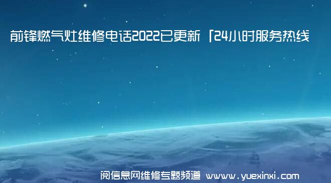 前锋燃气灶维修电话2022已更新「24小时服务热线」