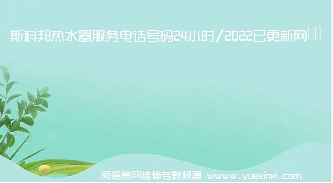 斯科邦热水器服务电话号码24小时/2022已更新网点