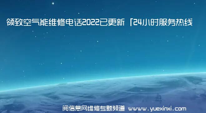 领致空气能维修电话2022已更新「24小时服务热线」