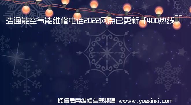 浩通能空气能维修电话2022网点已更新「400热线」