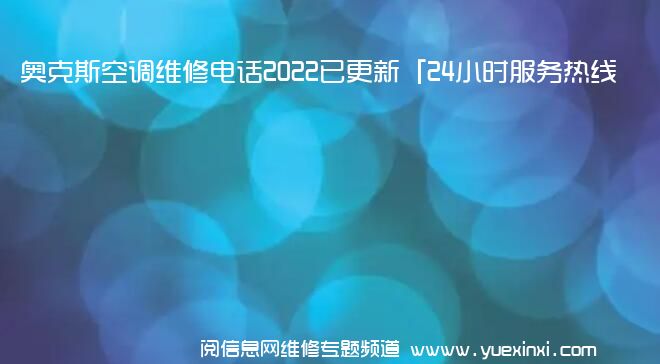 奥克斯空调维修电话2022已更新「24小时服务热线」