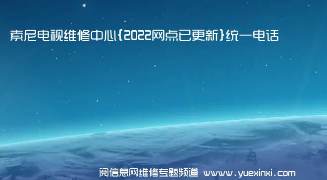 索尼电视维修中心{2022网点已更新}统一电话