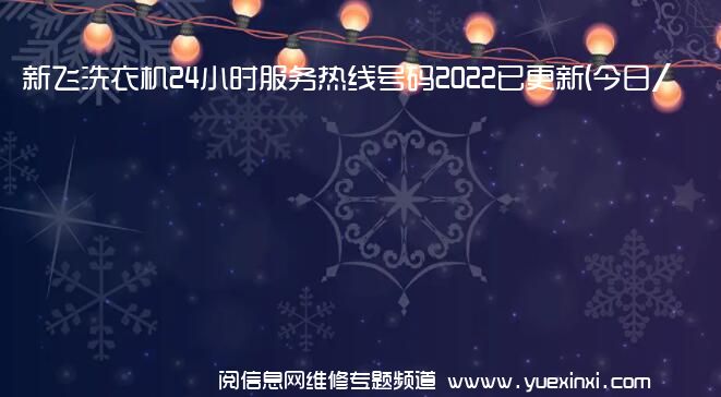 新飞洗衣机24小时服务热线号码2022已更新(今日/维修)