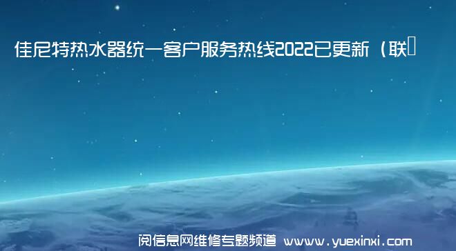 佳尼特热水器统一客户服务热线2022已更新（联保中心）