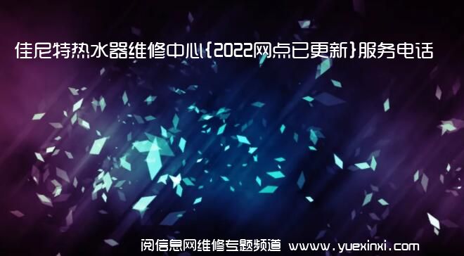 佳尼特热水器维修中心{2022网点已更新}服务电话