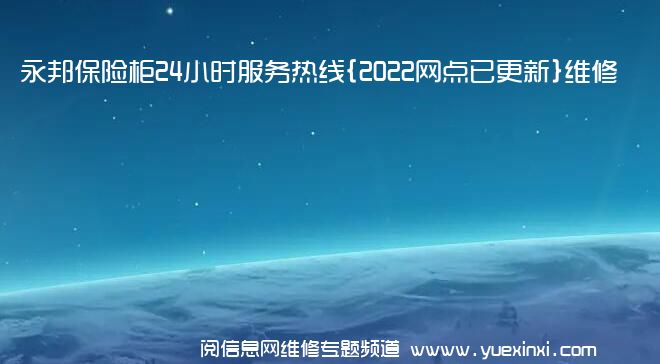 永邦保险柜24小时服务热线{2022网点已更新}维修电话