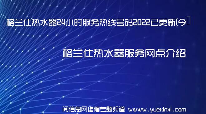 格兰仕热水器24小时服务热线号码2022已更新(今日/维修)