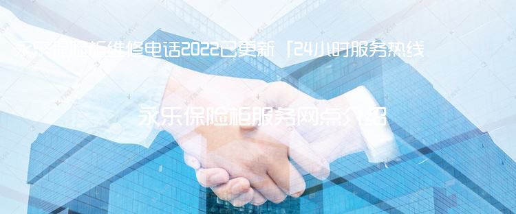 永乐保险柜维修电话2022已更新「24小时服务热线