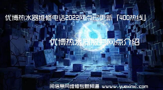 优博热水器维修电话2022网点已更新「400热线」