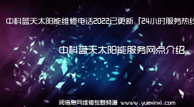 中科蓝天太阳能维修电话2022已更新「24小时服务热线」