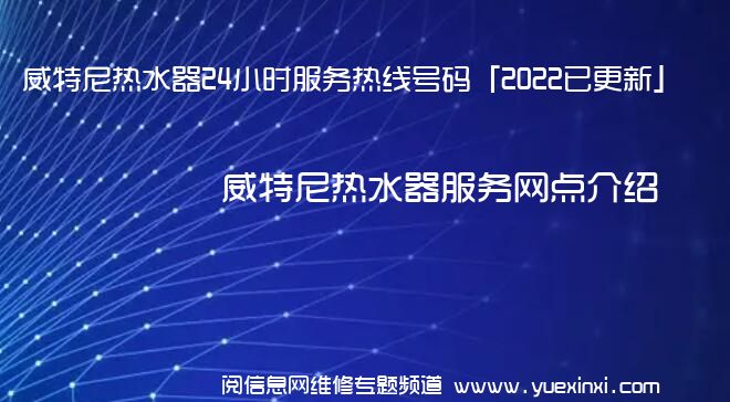 威特尼热水器24小时服务热线号码「2022已更新」