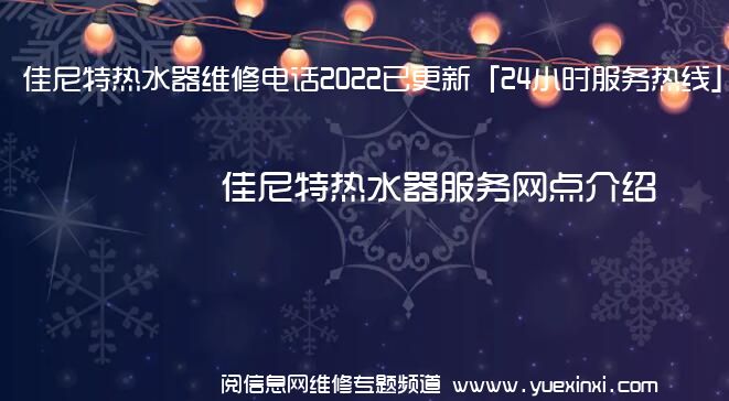 佳尼特热水器维修电话2022已更新「24小时服务热线」