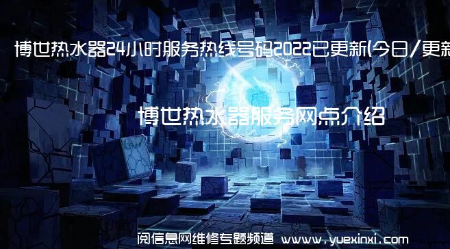 博世热水器24小时服务热线号码2022已更新(今日/更新)