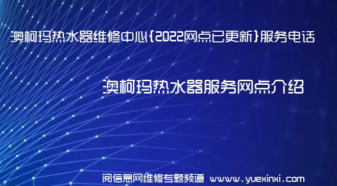 澳柯玛热水器维修中心{2022网点已更新}服务电话