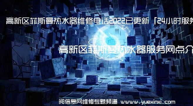 高新区菲斯曼热水器维修电话2022已更新「24小时服务热线