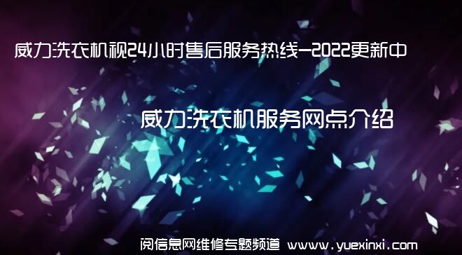 威力洗衣机视24小时售后服务热线-2022更新中