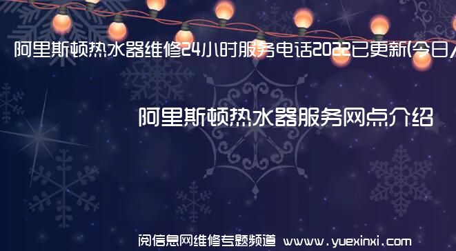 阿里斯顿热水器维修24小时服务电话2022已更新(今日/更新)