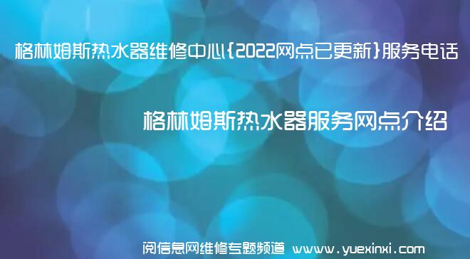 格林姆斯热水器维修中心{2022网点已更新}服务电话