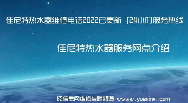 佳尼特热水器维修电话2022已更新「24小时服务热线