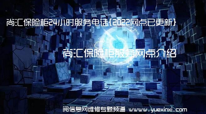 尚汇保险柜24小时服务电话{2022网点已更新}