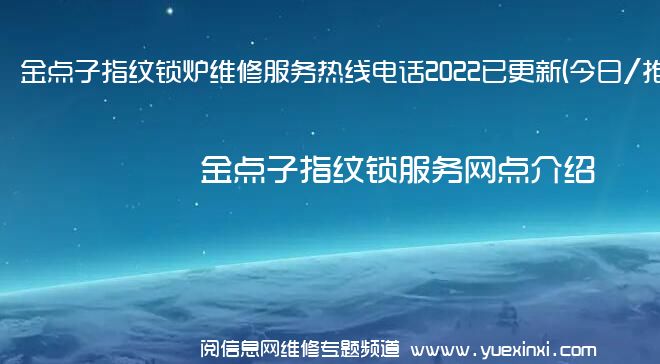 金点子指纹锁炉维修服务热线电话2022已更新(今日/推荐)