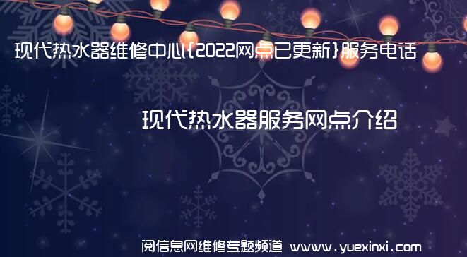 现代热水器维修中心{2022网点已更新}服务电话