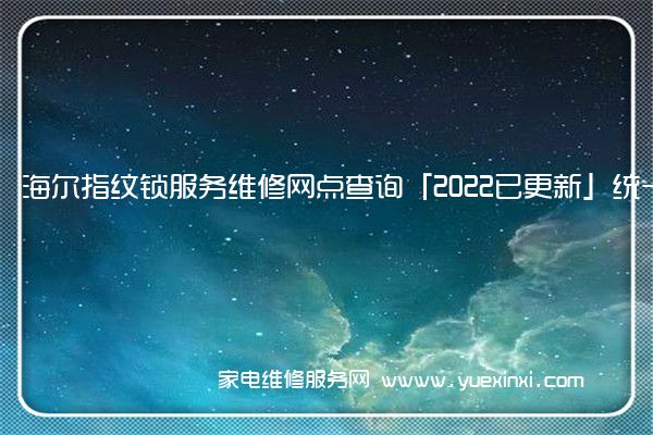 海尔指纹锁服务维修网点查询「2022已更新」统一电话