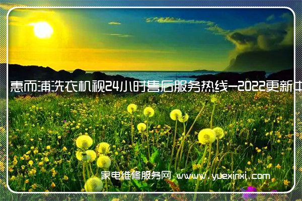 惠而浦洗衣机视24小时售后服务热线-2022更新中