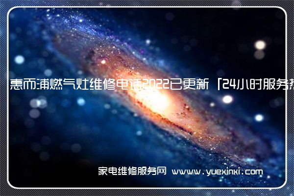 惠而浦燃气灶维修电话2022已更新「24小时服务热线