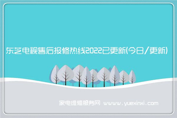 东芝电视售后报修热线2022已更新(今日/更新)