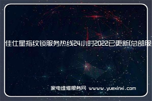 佳仕星指纹锁全国服务热线号码2022已更新(2022/更新)