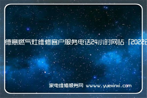 德意燃气灶维修客户服务电话24小时网站「2022已更新」