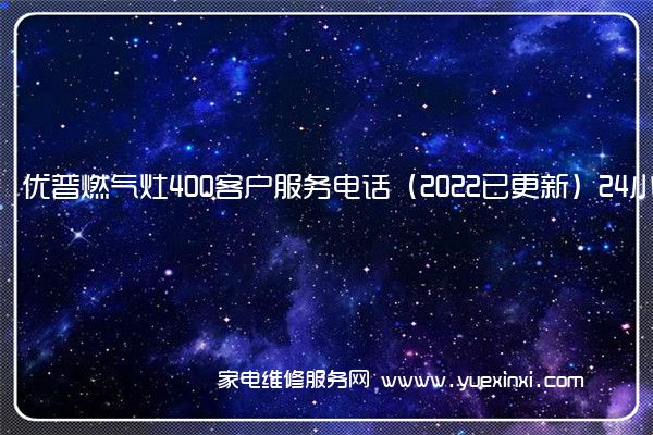 优普燃气灶400客户服务电话（2022已更新）24小时热线