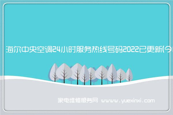 海 尔中央空调全国服务热线号码2022已更新(2022/更新)