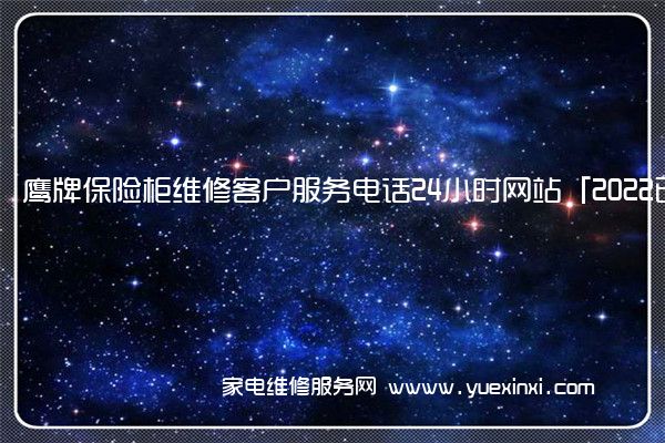 鹰牌保险柜维修客户服务电话24小时网站「2022已更新」