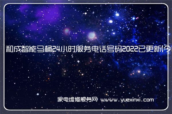 和成智能马桶24小时服务电话号码2022已更新(今日/更新