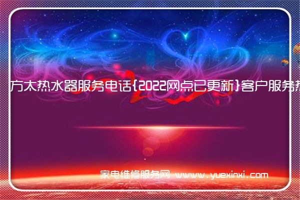 方太热水器服务电话{2022网点已更新}客户服务热线