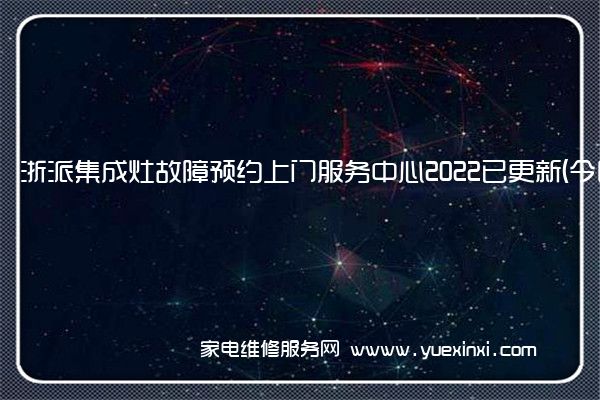 浙派集成灶故障预约上门服务中心2022已更新(今日/更新)