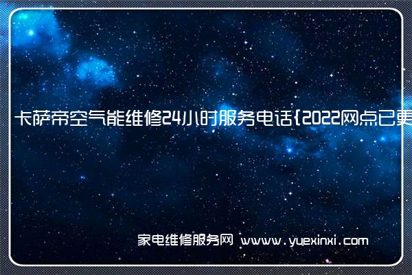 卡萨帝空气能维修24小时服务电话{2022网点已更新}维修中心