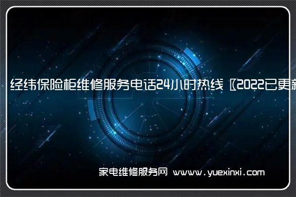 经纬保险柜维修服务电话24小时热线〖2022已更新〗