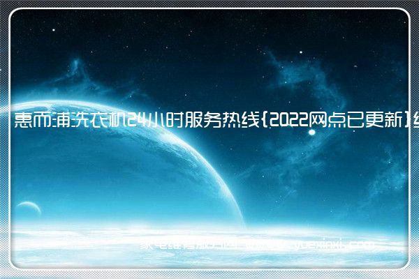 惠而浦洗衣机24小时服务热线{2022网点已更新}维修电话