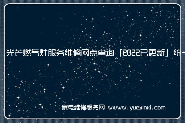 光芒燃气灶服务维修网点查询「2022已更新」统一电话