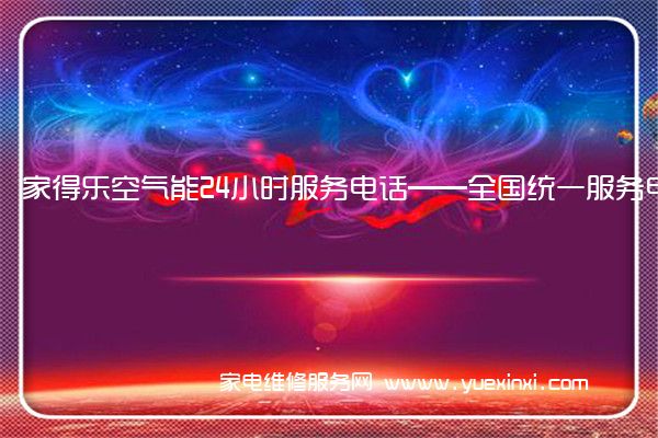 家得乐空气能24小时服务电话——全国统一服务电话2022已更新(今日/推荐)