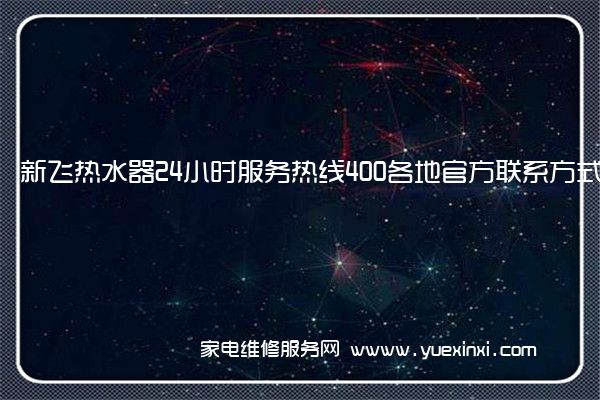 新飞热水器24小时服务热线400各地官方联系方式[2022已更新]