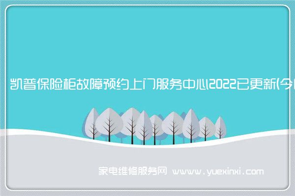 凯普保险柜故障预约上门服务中心2022已更新(今日/更新)