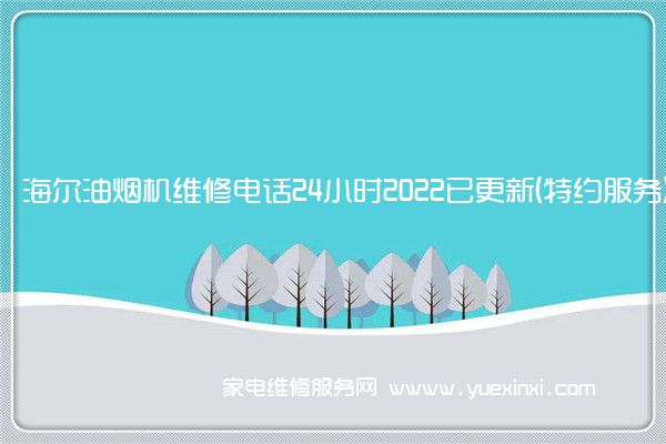 海尔油烟机维修电话24小时2022已更新(特约服务)