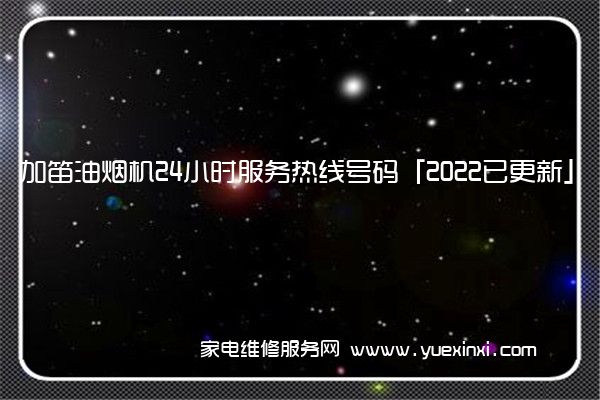 加笛油烟机24小时服务热线号码「2022已更新」